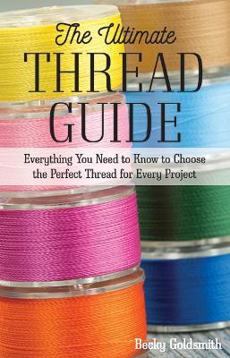 The Ultimate Thread Guide: Everything You Need to Know to Choose the Perfect Thread for Every Project - Becky Goldsmith - cover