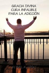 Gracia Divina: Cura Infalible Para La Adiccion - Angel A Leon - cover