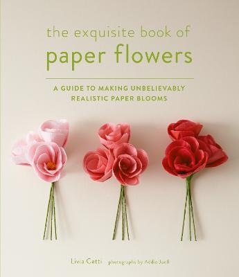 Exquisite Book of Paper Flowers: A Guide to Making Unbelievably Realistic Paper Blooms - Livia Cetti - cover