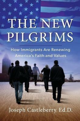 THE NEW PILGRIMS: How Immigrants Are Renewing America's Faith and Values - Joseph Castleberry,ED.D. - cover