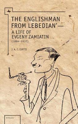 The Englishman from Lebedian: A Life of Evgeny Zamiatin - J.A.E. Curtis - cover
