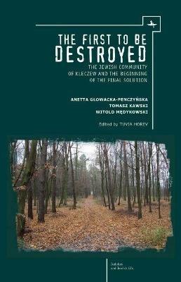 The First to be Destroyed: The Jewish Community of Kleczew and the Beginning of the Final Solution - Witold Medykowski,Anetta Glowacka-Penczynska,Tomasz Kawski - cover