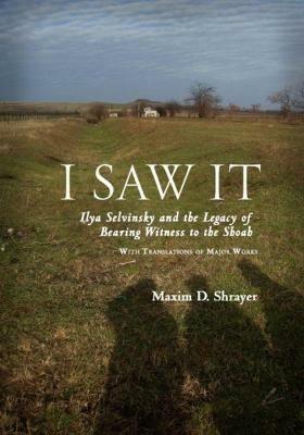 I Saw It: Ilya Selvinsky and the Legacy of Bearing Witness to the Shoah - Maxim Shrayer - cover