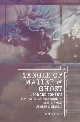 Tangle of Matter & Ghost: Leonard Cohen's Post-Secular Songbook of Mysticism(s) Jewish & Beyond - Aubrey Glazer - cover