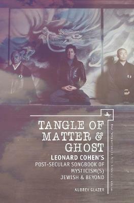 Tangle of Matter & Ghost: Leonard Cohen's Post-Secular Songbook of Mysticism(s) Jewish & Beyond - Aubrey Glazer - cover