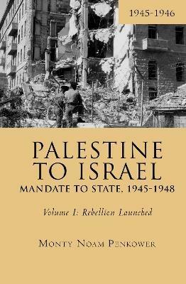 Palestine to Israel: Mandate to State, 1945-1948 (Volume I): Rebellion Launched, 1945-1946 - Monty Noam Penkower - cover