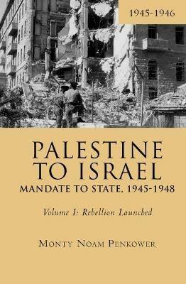 Palestine to Israel: Mandate to State, 1945-1948 (Volume I): Rebellion Launched, 1945-1946 - Monty Noam Penkower - cover