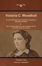 Victoria C. Woodhull (First Female American Presidential Candidate): A Biographical Sketch And The Truth Shall Make You Free: A Speech On The Principles Of Social Freedom