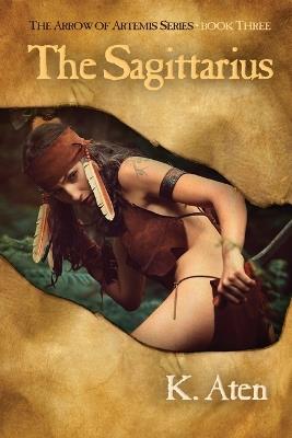 The Sagittarius: Book Three in the Arrow of Artemis Series - K Aten - cover