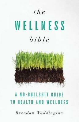 The Wellness Bible: A No-Bullshit Guide to Health and Wellness - Brendan Waddington - cover