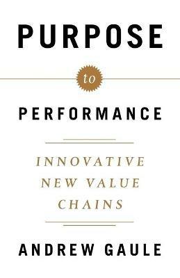 Purpose to Performance: Innovative New Value Chains - Andrew Gaule - cover