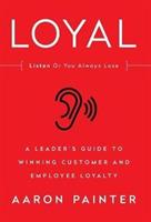 Loyal: Listen or You Always Lose: A Leader's Guide to Winning Customer and Employee Loyalty - Aaron Painter - cover