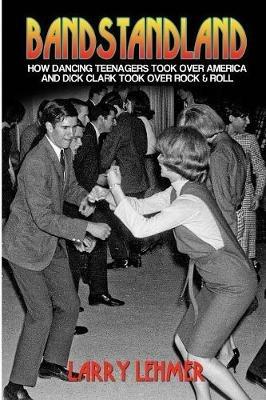 Bandstandland: How Dancing Teenagers Took Over America and Dick Clark Took Over Rock & Roll - Larry Lehmer - cover