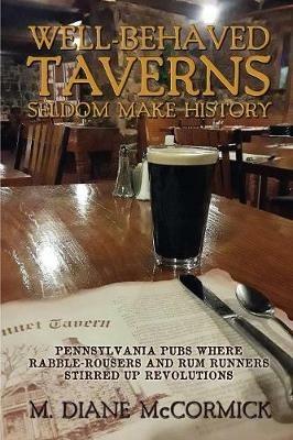 Well-Behaved Taverns Seldom Make History: Pennsylvania Pubs Where Rabble-Rousers and Rum Runners Stirred Up Revolutions - M Diane McCormick - cover