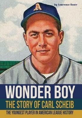 Wonder Boy - The Story of Carl Scheib: The Youngest Player in American League History - Lawrence Knorr - cover