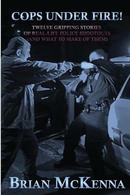 Cops Under Fire!: 12 Gripping Stories of Real-Life Police Shootouts (and What to Make of them) - Brian McKenna - cover