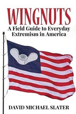 Wingnuts: A Field Guide to Everyday Extremism in America - David Michael Slater - cover