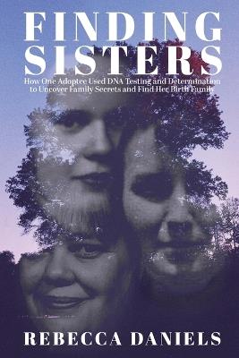 Finding Sisters: How One Adoptee Used DNA Testing and Determination to Uncover Family Secrets and Find Her Birth Family - Rebecca Daniels - cover