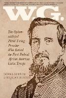 W.G.: The Opium-addicted Pistol Toting Preacher Who Raised the First Federal African American Union Troops - William Burtch,Donna Burtch - cover