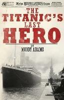 The Titanic's Last Hero: A Startling True Story That Can Change Your Life Forever - Moody Adams - cover