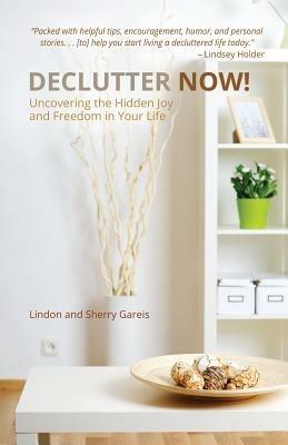 Declutter Now!: Uncovering the Hidden Joy and Freedom in Your Life: Uncovering the Hidden Joy and Freedom in Your Life - Lindon Gareis,Sherry Gareis - cover