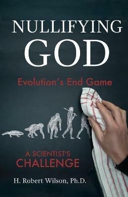Nullifying God: Evolution's End Game, A Scientist's Challenge - H Robert Wilson - cover