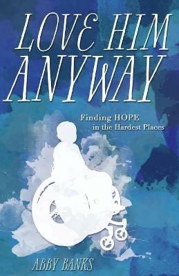 Love Him Anyway: Finding Hope in the Hardest Places:: Finding Hope in the Hardest Places - Abby Banks - cover