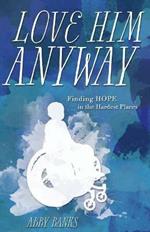Love Him Anyway: Finding Hope in the Hardest Places:: Finding Hope in the Hardest Places