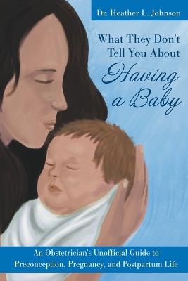 What They Don't Tell You about Having a Baby: An Obstetrician's Unofficial Guide to Preconception, Pregnancy, and Postpartum Life - Heather Johnson - cover