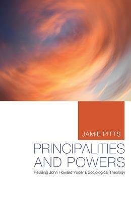 Principalities and Powers: Revising John Howard Yoder's Sociological Theology - Jamie Pitts - cover