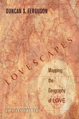 Lovescapes: Mapping the Geography of Love: An Invitation to the Love-Centered Life - Duncan S. Ferguson - cover