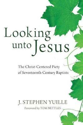 Looking unto Jesus: The Christ-Centered Piety of Seventeenth-Century Baptists - J Stephen Yuille - cover