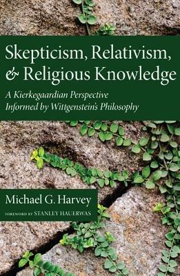 Skepticism, Relativism, and Religious Knowledge: A Kierkegaardian Perspective Informed by Wittgenstein's Philosophy - Michael G Harvey - cover