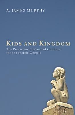Kids and Kingdom: The Precarious Presence of Children in the Synoptic Gospels - James Murphy - cover