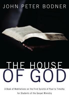The House of God: A Book of Meditations on the First Epistle of Paul to Timothy for Students of the Gospel Ministry - John Peter Bodner - cover