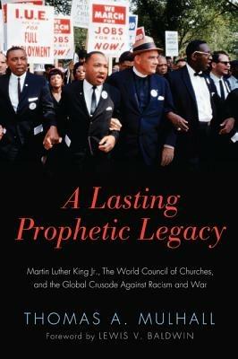 A Lasting Prophetic Legacy: Martin Luther King Jr., the World Council of Churches, and the Global Crusade Against Racism and War - Thomas A Mulhall - cover
