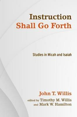 Instruction Shall Go Forth: Studies in Micah and Isaiah - John T Willis - cover
