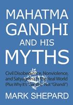 Mahatma Gandhi and His Myths: Civil Disobedience, Nonviolence, and Satyagraha in the Real World (Plus Why It's 