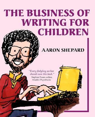 The Business of Writing for Children: An Author's Inside Tips on Writing Children's Books and Publishing Them, or How to Write, Publish, and Promote a Book for Kids - Aaron Shepard - cover