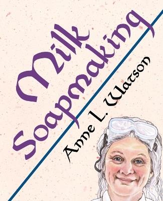 Milk Soapmaking: The Smart Guide to Making Milk Soap From Cow Milk, Goat Milk, Buttermilk, Cream, Coconut Milk, or Any Other Animal or Plant Milk - Anne L Watson - cover