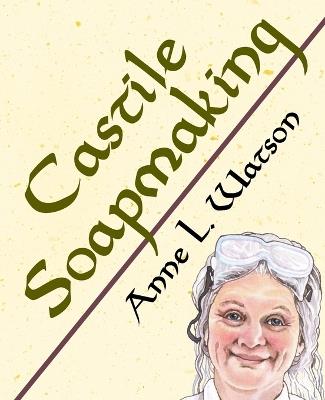 Castile Soapmaking: The Smart Guide to Making Castile Soap, or How to Make Bar Soaps From Olive Oil With Less Trouble and Better Results - Anne L Watson - cover