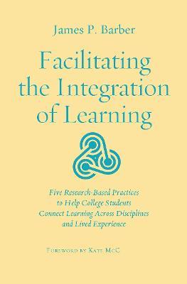 Facilitating the Integration of Learning: Five Research-Based Practices to Help College Students Connect Learning Across Disciplines and Lived Experience - James P. Barber - cover