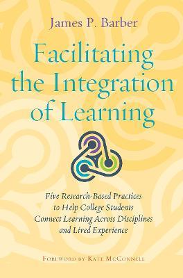 Facilitating the Integration of Learning: Five Research-Based Practices to Help College Students Connect Learning Across Disciplines and Lived Experience - James P. Barber - cover