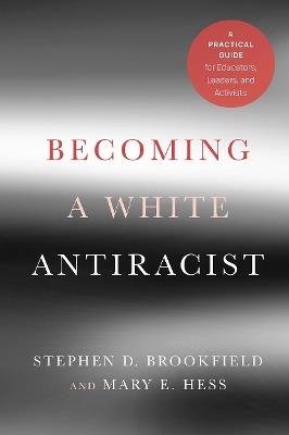 Becoming a White Antiracist: A Practical Guide for Educators, Leaders, and Activists - Stephen D. Brookfield,Mary E. Hess - cover