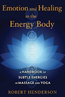 Emotion and Healing in the Energy Body: A Handbook of Subtle Energies in Massage and Yoga - Robert Henderson - cover