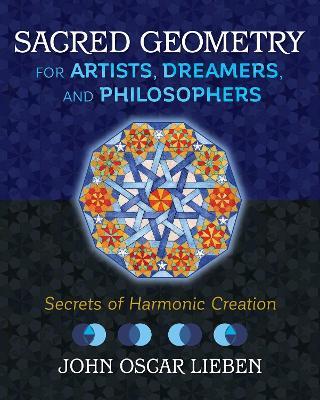 Sacred Geometry for Artists, Dreamers, and Philosophers: Secrets of Harmonic Creation - John Oscar Lieben - cover