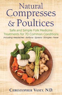Natural Compresses and Poultices: Safe and Simple Folk Medicine Treatments for 70 Common Conditions - Christopher Vasey - cover