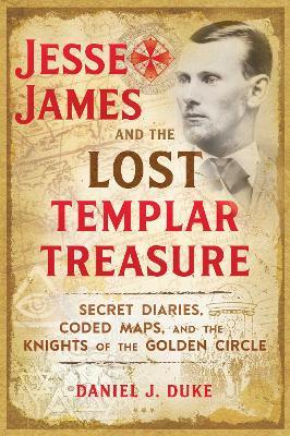 Jesse James and the Lost Templar Treasure: Secret Diaries, Coded Maps, and the Knights of the Golden Circle - Daniel J. Duke - cover