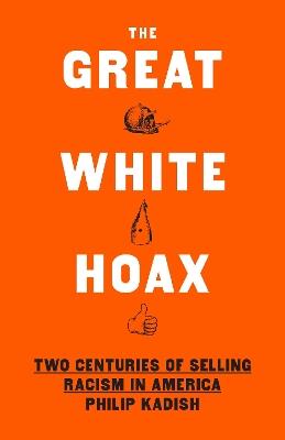 The Great White Hoax: Frauds, Forgeries, and 200 Years of Selling Racism in America - Philip Kadish - cover