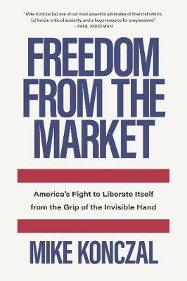Freedom From the Market: America's Fight to Liberate Itself from the Grip of the Invisible Hand - Mike Konczal - cover